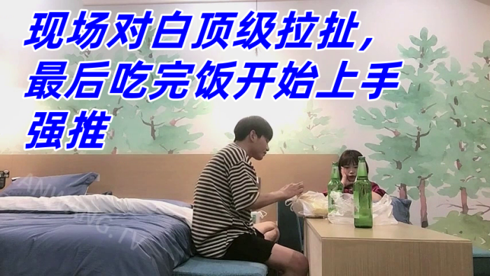 真实良家强推,防备心超级强的幼师妹子,现场对白顶级拉扯,最后吃完饭开始上手强推